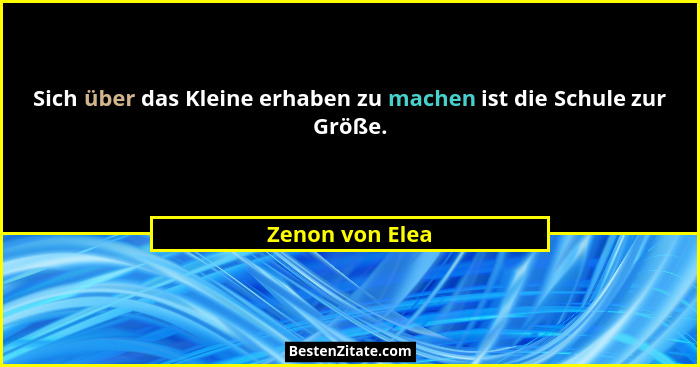 Sich über das Kleine erhaben zu machen ist die Schule zur Größe.... - Zenon von Elea