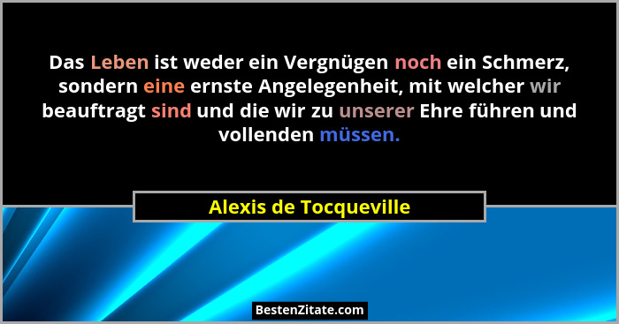 Das Leben ist weder ein Vergnügen noch ein Schmerz, sondern eine ernste Angelegenheit, mit welcher wir beauftragt sind und die... - Alexis de Tocqueville