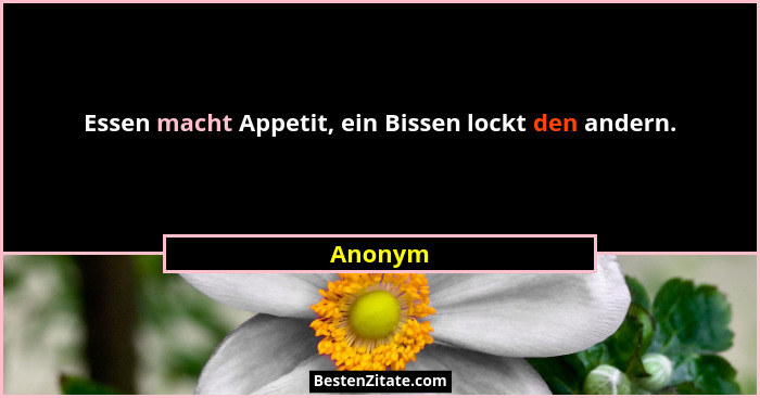 Essen macht Appetit, ein Bissen lockt den andern.... - Anonym
