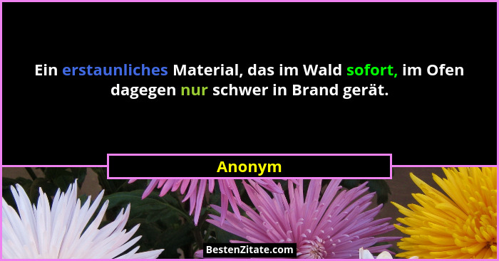 Ein erstaunliches Material, das im Wald sofort, im Ofen dagegen nur schwer in Brand gerät.... - Anonym