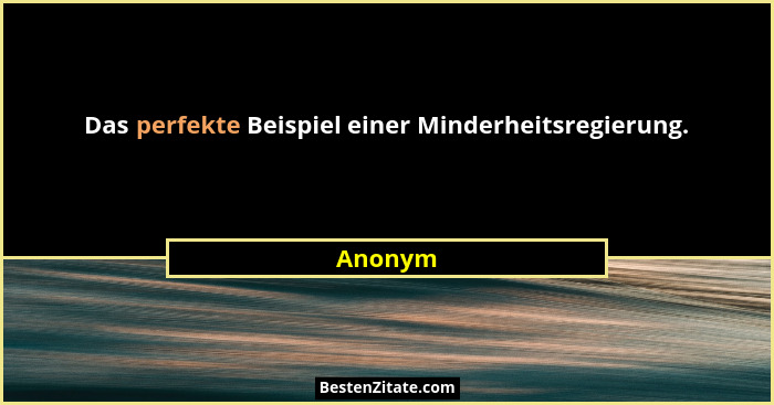 Das perfekte Beispiel einer Minderheitsregierung.... - Anonym