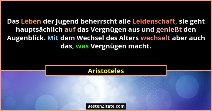 Das Leben der Jugend beherrscht alle Leidenschaft, sie geht hauptsächlich auf das Vergnügen aus und genießt den Augenblick. Mit dem Wech... - Aristoteles