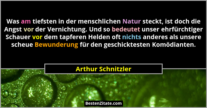 Was am tiefsten in der menschlichen Natur steckt, ist doch die Angst vor der Vernichtung. Und so bedeutet unser ehrfürchtiger Scha... - Arthur Schnitzler