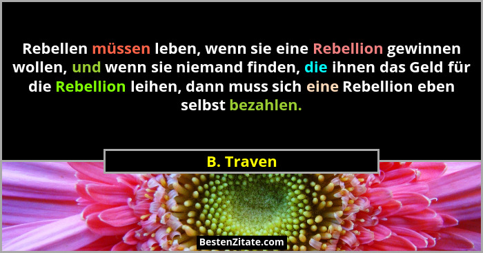 Rebellen müssen leben, wenn sie eine Rebellion gewinnen wollen, und wenn sie niemand finden, die ihnen das Geld für die Rebellion leihen,... - B. Traven