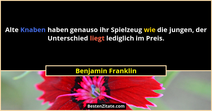 Alte Knaben haben genauso ihr Spielzeug wie die jungen, der Unterschied liegt lediglich im Preis.... - Benjamin Franklin