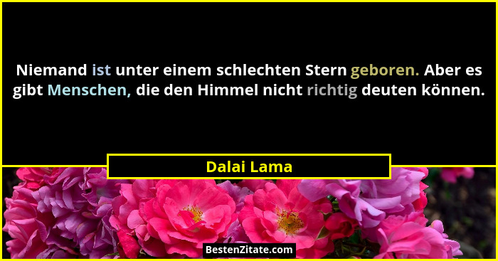 Niemand ist unter einem schlechten Stern geboren. Aber es gibt Menschen, die den Himmel nicht richtig deuten können.... - Dalai Lama