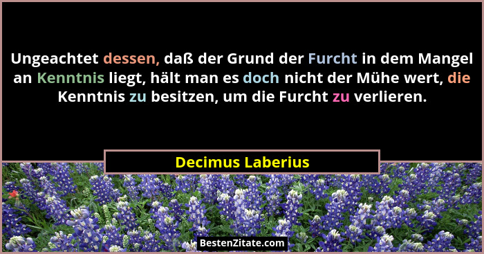 Ungeachtet dessen, daß der Grund der Furcht in dem Mangel an Kenntnis liegt, hält man es doch nicht der Mühe wert, die Kenntnis zu... - Decimus Laberius