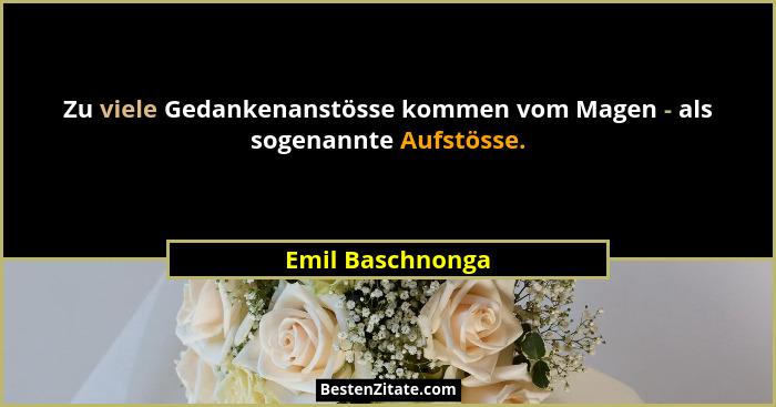Zu viele Gedankenanstösse kommen vom Magen - als sogenannte Aufstösse.... - Emil Baschnonga