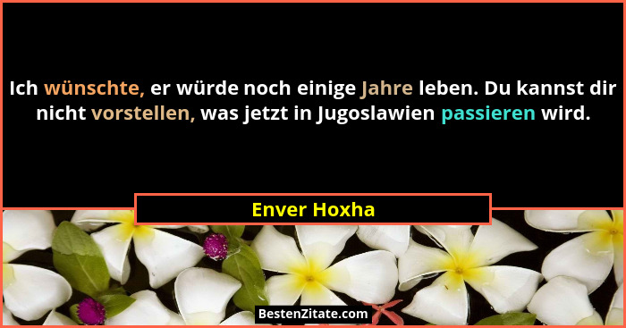 Ich wünschte, er würde noch einige Jahre leben. Du kannst dir nicht vorstellen, was jetzt in Jugoslawien passieren wird.... - Enver Hoxha