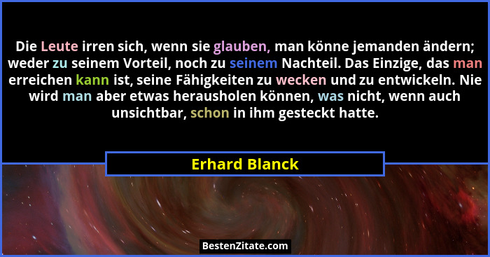 Die Leute irren sich, wenn sie glauben, man könne jemanden ändern; weder zu seinem Vorteil, noch zu seinem Nachteil. Das Einzige, das... - Erhard Blanck