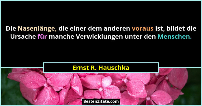 Die Nasenlänge, die einer dem anderen voraus ist, bildet die Ursache für manche Verwicklungen unter den Menschen.... - Ernst R. Hauschka