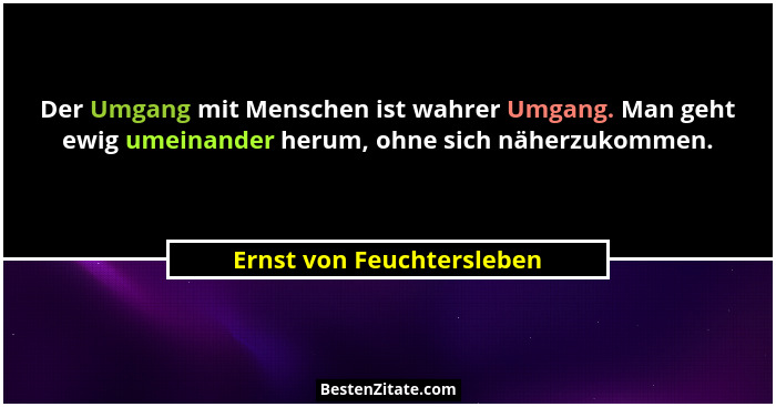 Der Umgang mit Menschen ist wahrer Umgang. Man geht ewig umeinander herum, ohne sich näherzukommen.... - Ernst von Feuchtersleben