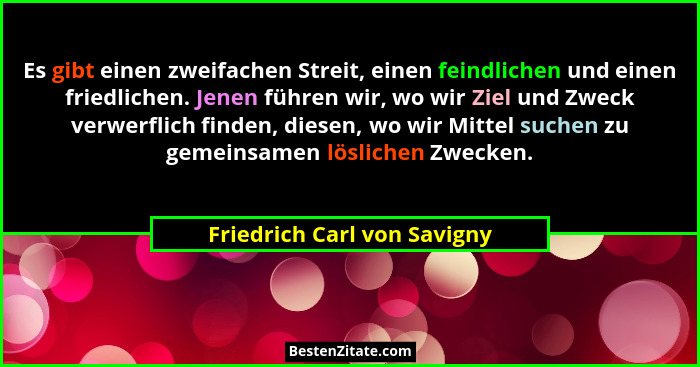 Es gibt einen zweifachen Streit, einen feindlichen und einen friedlichen. Jenen führen wir, wo wir Ziel und Zweck verwerf... - Friedrich Carl von Savigny
