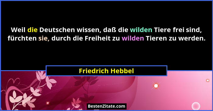 Weil die Deutschen wissen, daß die wilden Tiere frei sind, fürchten sie, durch die Freiheit zu wilden Tieren zu werden.... - Friedrich Hebbel
