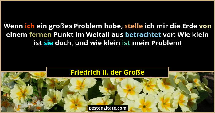 Wenn ich ein großes Problem habe, stelle ich mir die Erde von einem fernen Punkt im Weltall aus betrachtet vor: Wie klein is... - Friedrich II. der Große