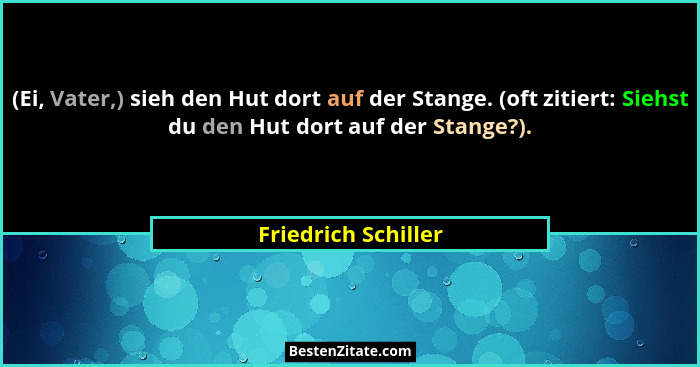 (Ei, Vater,) sieh den Hut dort auf der Stange. (oft zitiert: Siehst du den Hut dort auf der Stange?).... - Friedrich Schiller