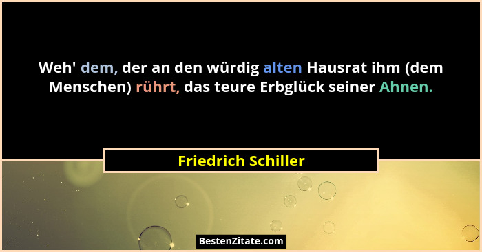 Weh' dem, der an den würdig alten Hausrat ihm (dem Menschen) rührt, das teure Erbglück seiner Ahnen.... - Friedrich Schiller