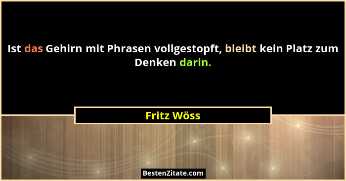 Ist das Gehirn mit Phrasen vollgestopft, bleibt kein Platz zum Denken darin.... - Fritz Wöss