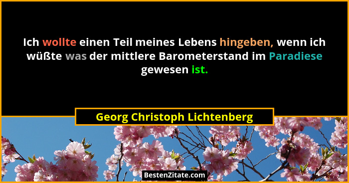 Ich wollte einen Teil meines Lebens hingeben, wenn ich wüßte was der mittlere Barometerstand im Paradiese gewesen ist.... - Georg Christoph Lichtenberg
