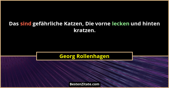 Das sind gefährliche Katzen, Die vorne lecken und hinten kratzen.... - Georg Rollenhagen