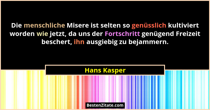 Die menschliche Misere ist selten so genüsslich kultiviert worden wie jetzt, da uns der Fortschritt genügend Freizeit beschert, ihn ausg... - Hans Kasper