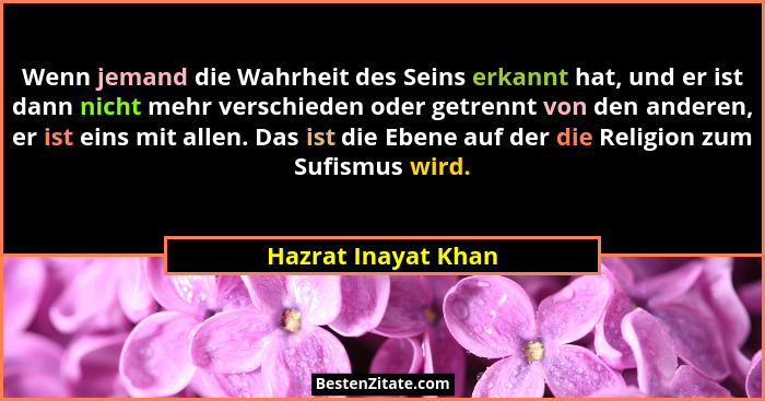 Wenn jemand die Wahrheit des Seins erkannt hat, und er ist dann nicht mehr verschieden oder getrennt von den anderen, er ist eins... - Hazrat Inayat Khan