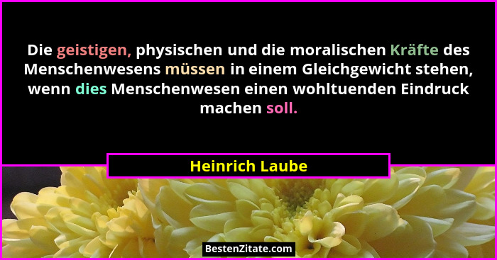 Die geistigen, physischen und die moralischen Kräfte des Menschenwesens müssen in einem Gleichgewicht stehen, wenn dies Menschenwesen... - Heinrich Laube