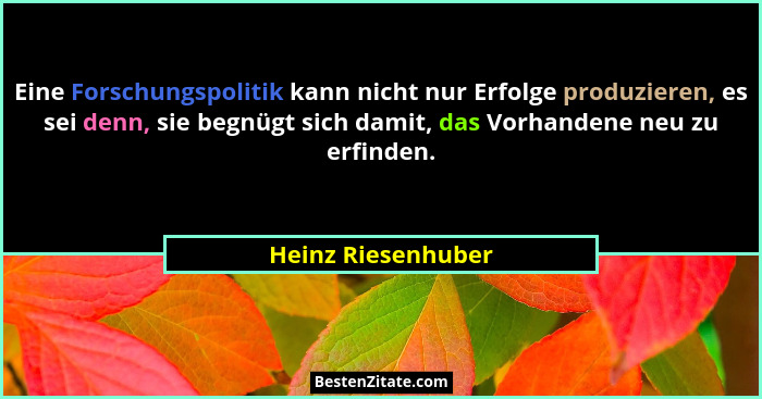 Eine Forschungspolitik kann nicht nur Erfolge produzieren, es sei denn, sie begnügt sich damit, das Vorhandene neu zu erfinden.... - Heinz Riesenhuber