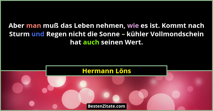 Aber man muß das Leben nehmen, wie es ist. Kommt nach Sturm und Regen nicht die Sonne – kühler Vollmondschein hat auch seinen Wert.... - Hermann Löns