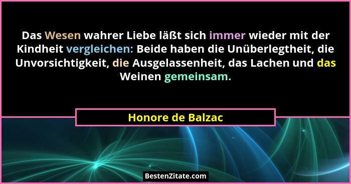 Das Wesen wahrer Liebe läßt sich immer wieder mit der Kindheit vergleichen: Beide haben die Unüberlegtheit, die Unvorsichtigkeit, d... - Honore de Balzac