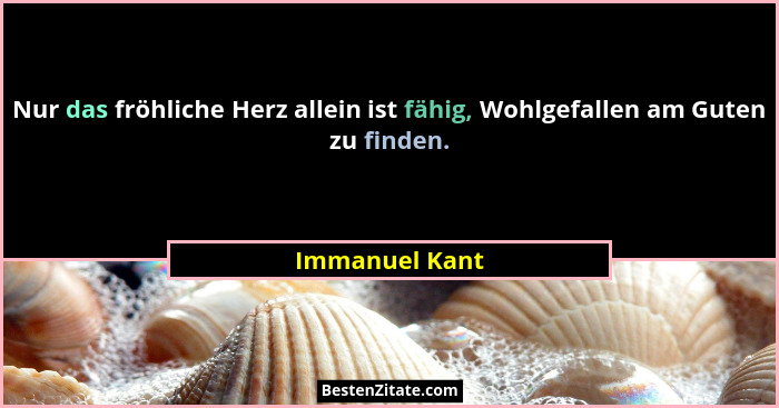 Nur das fröhliche Herz allein ist fähig, Wohlgefallen am Guten zu finden.... - Immanuel Kant