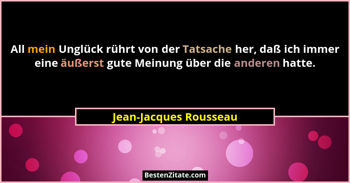 All mein Unglück rührt von der Tatsache her, daß ich immer eine äußerst gute Meinung über die anderen hatte.... - Jean-Jacques Rousseau