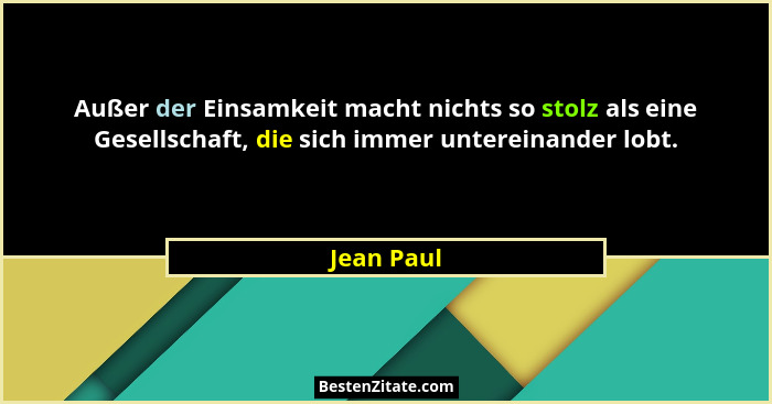 Außer der Einsamkeit macht nichts so stolz als eine Gesellschaft, die sich immer untereinander lobt.... - Jean Paul