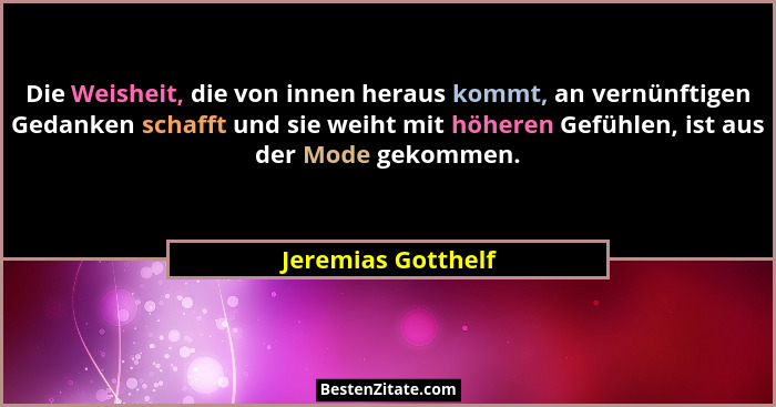 Die Weisheit, die von innen heraus kommt, an vernünftigen Gedanken schafft und sie weiht mit höheren Gefühlen, ist aus der Mode ge... - Jeremias Gotthelf
