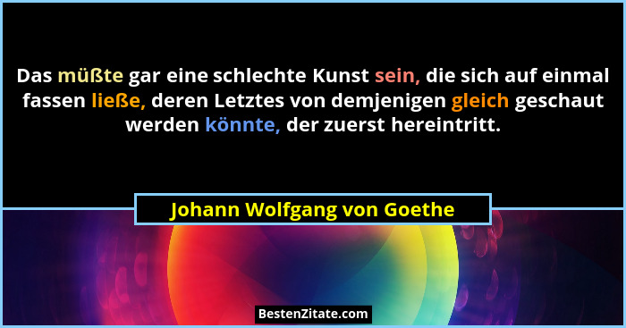 Das müßte gar eine schlechte Kunst sein, die sich auf einmal fassen ließe, deren Letztes von demjenigen gleich geschaut w... - Johann Wolfgang von Goethe