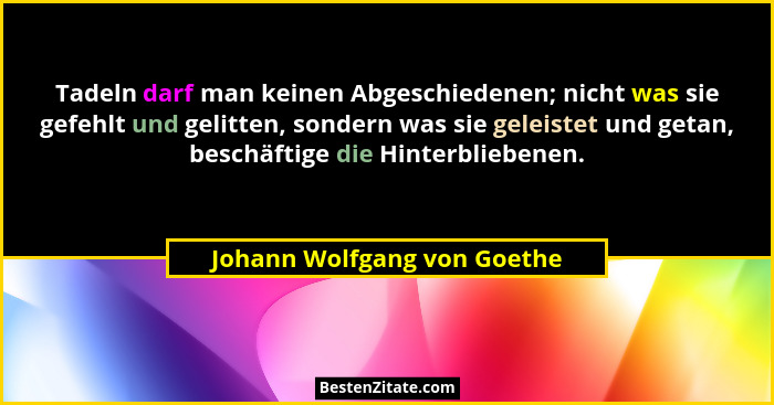 Tadeln darf man keinen Abgeschiedenen; nicht was sie gefehlt und gelitten, sondern was sie geleistet und getan, beschäfti... - Johann Wolfgang von Goethe