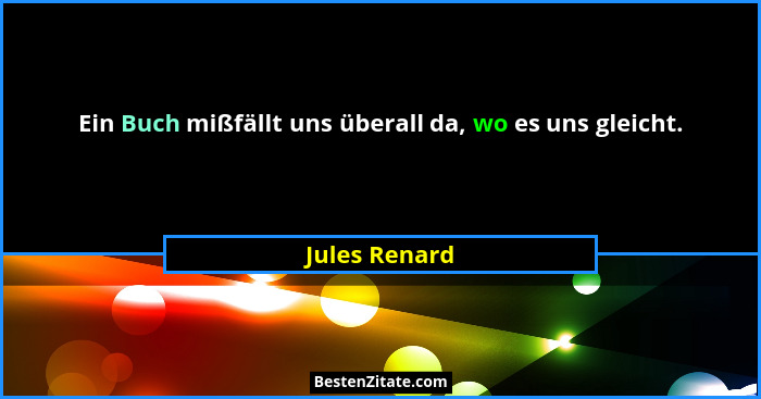 Ein Buch mißfällt uns überall da, wo es uns gleicht.... - Jules Renard