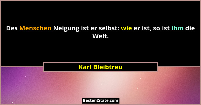 Des Menschen Neigung ist er selbst: wie er ist, so ist ihm die Welt.... - Karl Bleibtreu