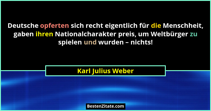 Deutsche opferten sich recht eigentlich für die Menschheit, gaben ihren Nationalcharakter preis, um Weltbürger zu spielen und wurd... - Karl Julius Weber