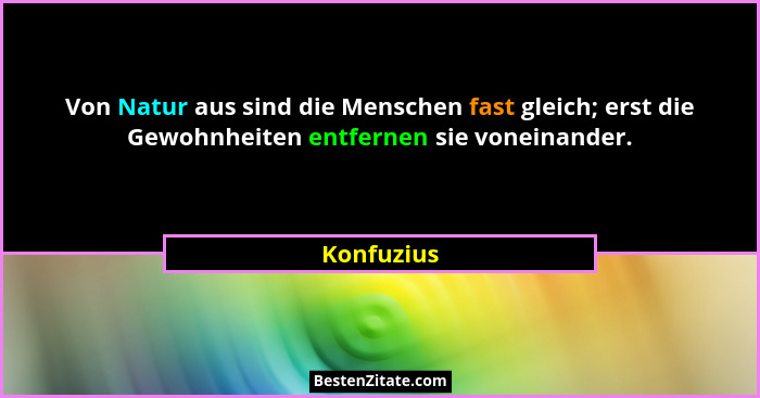 Von Natur aus sind die Menschen fast gleich; erst die Gewohnheiten entfernen sie voneinander.... - Konfuzius