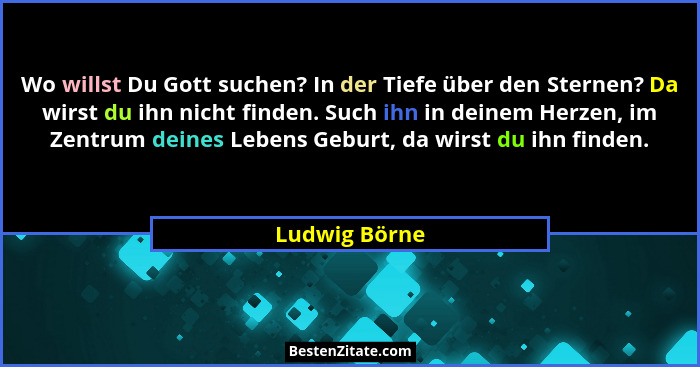 Wo willst Du Gott suchen? In der Tiefe über den Sternen? Da wirst du ihn nicht finden. Such ihn in deinem Herzen, im Zentrum deines Leb... - Ludwig Börne