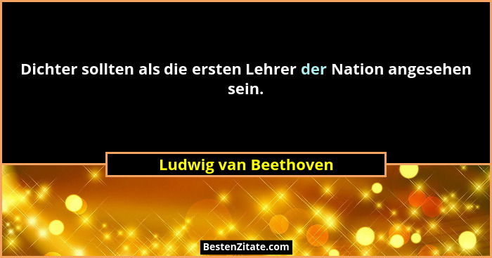 Dichter sollten als die ersten Lehrer der Nation angesehen sein.... - Ludwig van Beethoven