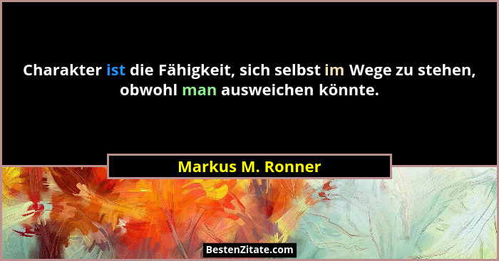 Charakter ist die Fähigkeit, sich selbst im Wege zu stehen, obwohl man ausweichen könnte.... - Markus M. Ronner