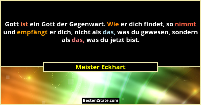 Gott ist ein Gott der Gegenwart. Wie er dich findet, so nimmt und empfängt er dich, nicht als das, was du gewesen, sondern als das,... - Meister Eckhart