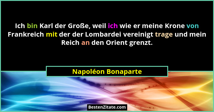 Ich bin Karl der Große, weil ich wie er meine Krone von Frankreich mit der der Lombardei vereinigt trage und mein Reich an den Or... - Napoléon Bonaparte