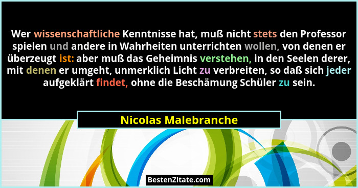 Wer wissenschaftliche Kenntnisse hat, muß nicht stets den Professor spielen und andere in Wahrheiten unterrichten wollen, von de... - Nicolas Malebranche