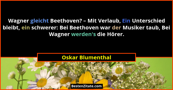 Wagner gleicht Beethoven? – Mit Verlaub, Ein Unterschied bleibt, ein schwerer: Bei Beethoven war der Musiker taub, Bei Wagner werde... - Oskar Blumenthal