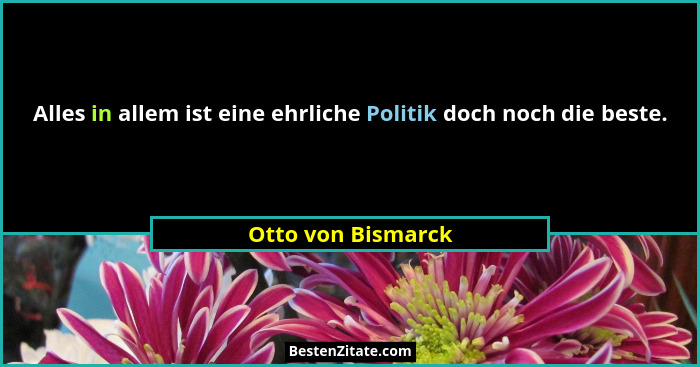 Alles in allem ist eine ehrliche Politik doch noch die beste.... - Otto von Bismarck