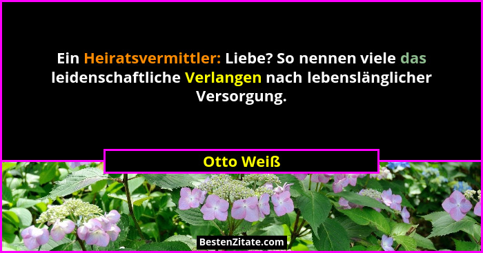 Ein Heiratsvermittler: Liebe? So nennen viele das leidenschaftliche Verlangen nach lebenslänglicher Versorgung.... - Otto Weiß