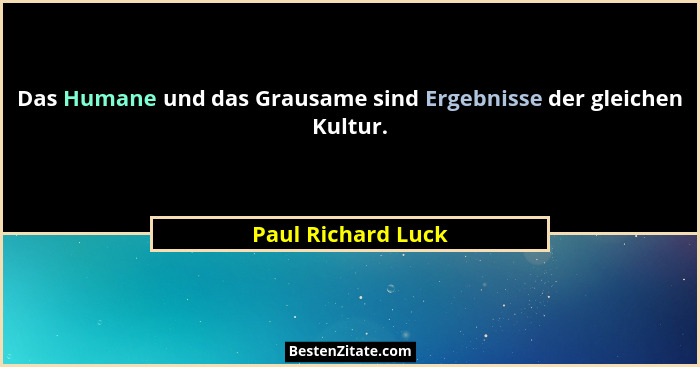 Das Humane und das Grausame sind Ergebnisse der gleichen Kultur.... - Paul Richard Luck